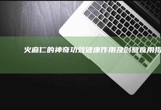 火麻仁的神奇功效、健康作用及创意食用指南