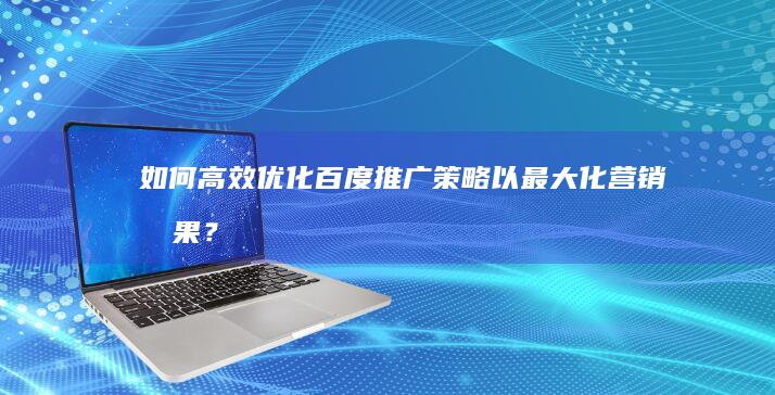 如何高效优化百度推广策略以最大化营销效果？