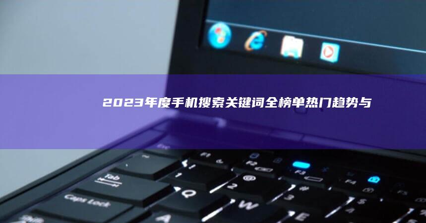 2023年度手机搜索关键词全榜单：热门趋势与排行揭秘